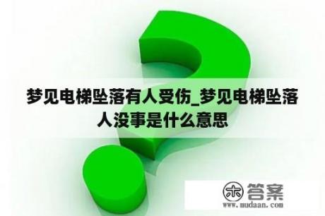 梦见电梯坠落有人受伤_梦见电梯坠落人没事是什么意思