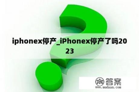 iphonex停产_iPhonex停产了吗2023