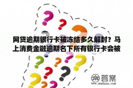 网贷逾期银行卡被冻结多久解封？马上消费金融逾期名下所有银行卡会被冻结吗？