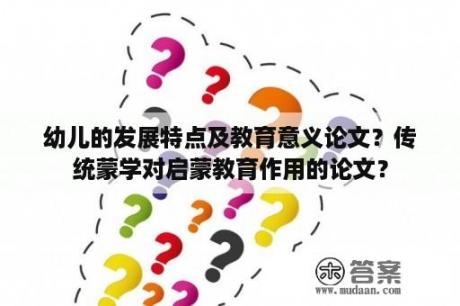 幼儿的发展特点及教育意义论文？传统蒙学对启蒙教育作用的论文？