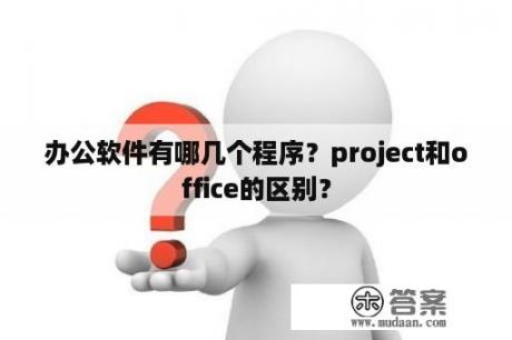 办公软件有哪几个程序？project和office的区别？