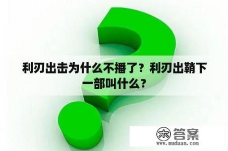 利刃出击为什么不播了？利刃出鞘下一部叫什么？