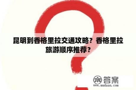 昆明到香格里拉交通攻略？香格里拉旅游顺序推荐？