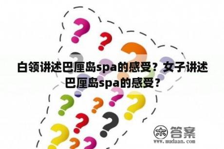 白领讲述巴厘岛spa的感受？女子讲述巴厘岛spa的感受？