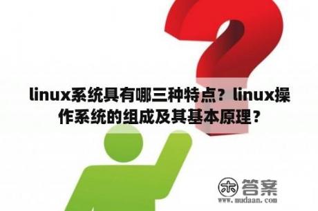 linux系统具有哪三种特点？linux操作系统的组成及其基本原理？