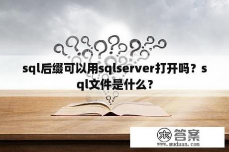 sql后缀可以用sqlserver打开吗？sql文件是什么？