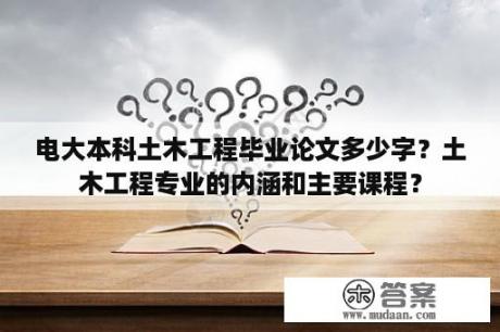 电大本科土木工程毕业论文多少字？土木工程专业的内涵和主要课程？