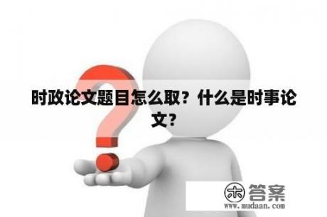 时政论文题目怎么取？什么是时事论文？