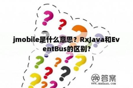 jmobile是什么意思？RxJava和EventBus的区别？