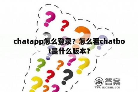 chatapp怎么登录？怎么看chatbot是什么版本？