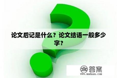 论文后记是什么？论文结语一般多少字？