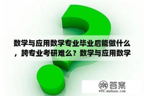 数学与应用数学专业毕业后能做什么，跨专业考研难么？数学与应用数学专业属于什么学士学位？