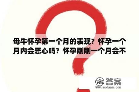 母牛怀孕第一个月的表现？怀孕一个月内会恶心吗？怀孕刚刚一个月会不会出现恶心的情况呢？