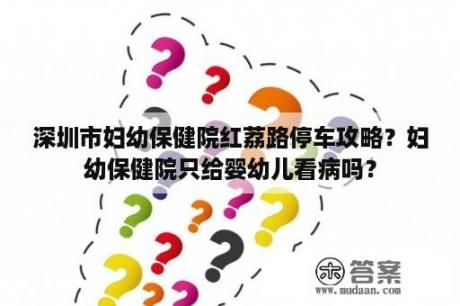 深圳市妇幼保健院红荔路停车攻略？妇幼保健院只给婴幼儿看病吗？