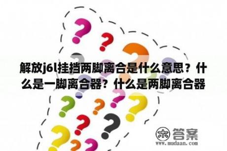 解放j6l挂挡两脚离合是什么意思？什么是一脚离合器？什么是两脚离合器？它们之间有什么区别？