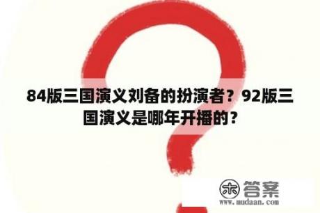 84版三国演义刘备的扮演者？92版三国演义是哪年开播的？