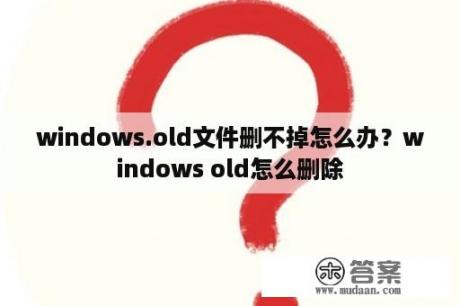 windows.old文件删不掉怎么办？windows old怎么删除