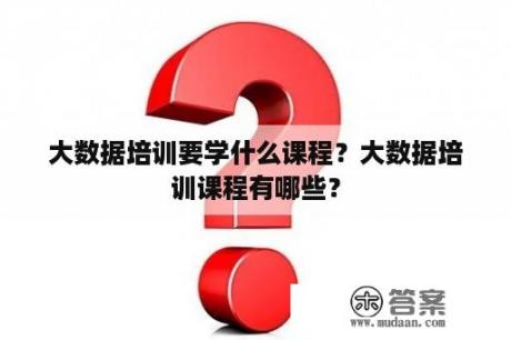 大数据培训要学什么课程？大数据培训课程有哪些？