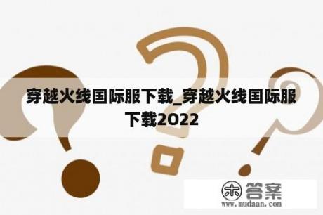 穿越火线国际服下载_穿越火线国际服下载2O22