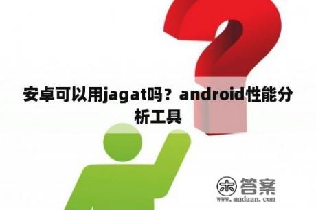 安卓可以用jagat吗？android性能分析工具