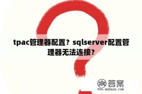 tpac管理器配置？sqlserver配置管理器无法连接？