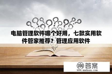 电脑管理软件哪个好用，七款实用软件管家推荐？管理应用软件