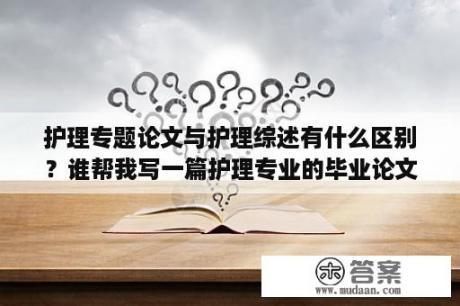 护理专题论文与护理综述有什么区别？谁帮我写一篇护理专业的毕业论文，要附带上参考文献？