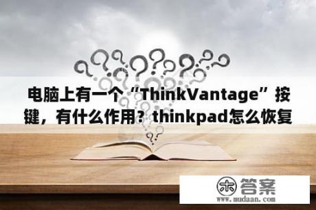 电脑上有一个“ThinkVantage”按键，有什么作用？thinkpad怎么恢复到自带系统？