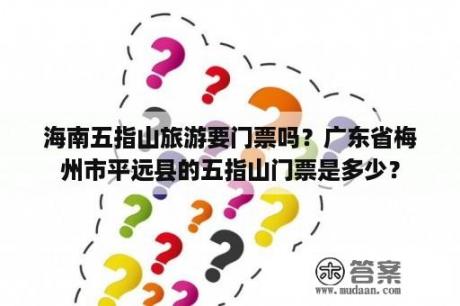 海南五指山旅游要门票吗？广东省梅州市平远县的五指山门票是多少？