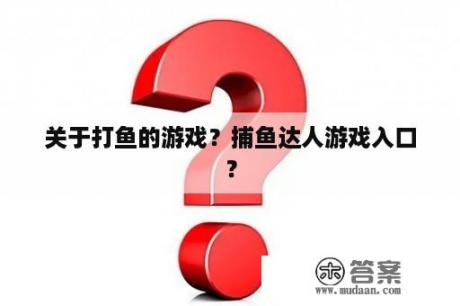 关于打鱼的游戏？捕鱼达人游戏入口？