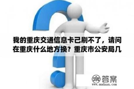 我的重庆交通信息卡己刷不了，请问在重庆什么地方换？重庆市公安局几点下班？