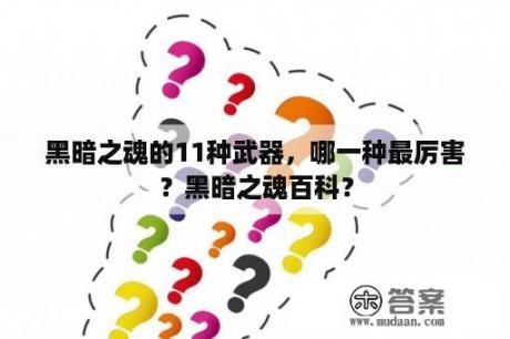 黑暗之魂的11种武器，哪一种最厉害？黑暗之魂百科？