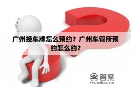 广州换车牌怎么预约？广州车管所预约怎么约？