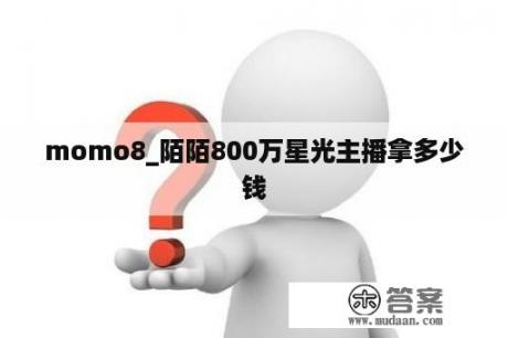 momo8_陌陌800万星光主播拿多少钱