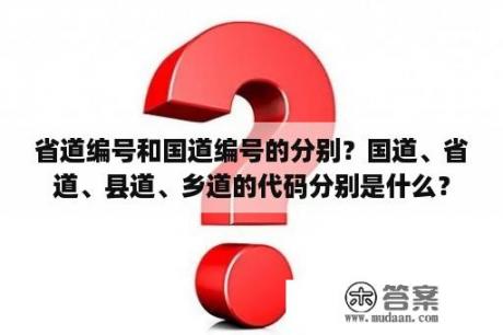 省道编号和国道编号的分别？国道、省道、县道、乡道的代码分别是什么？