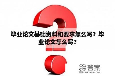 毕业论文基础资料和要求怎么写？毕业论文怎么写？