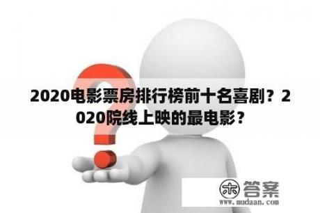 2020电影票房排行榜前十名喜剧？2020院线上映的最电影？