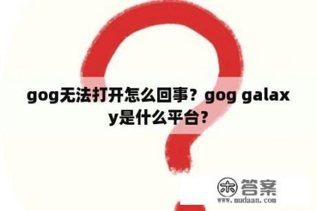 gog无法打开怎么回事？gog galaxy是什么平台？