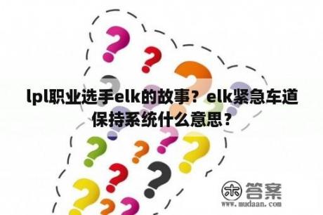 lpl职业选手elk的故事？elk紧急车道保持系统什么意思？