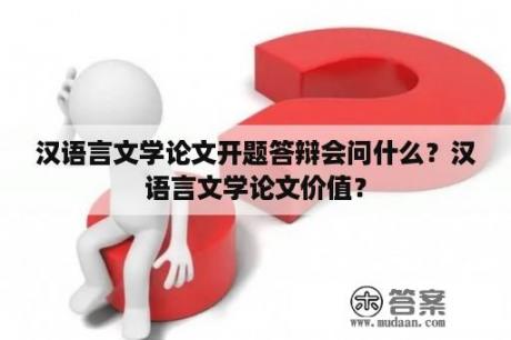 汉语言文学论文开题答辩会问什么？汉语言文学论文价值？