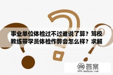 事业单位体检过不过谁说了算？驾校教练带学员体检作弊会怎么样？求解？