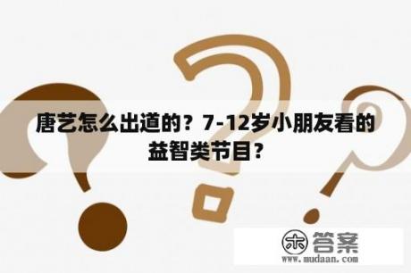 唐艺怎么出道的？7-12岁小朋友看的益智类节目？