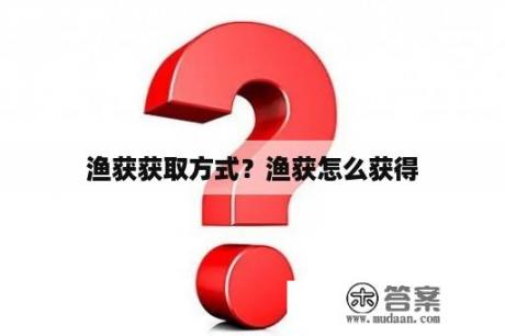 渔获获取方式？渔获怎么获得