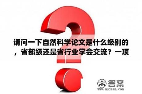 请问一下自然科学论文是什么级别的，省部级还是省行业学会交流？一项科研课题的成果可以是论文吗？