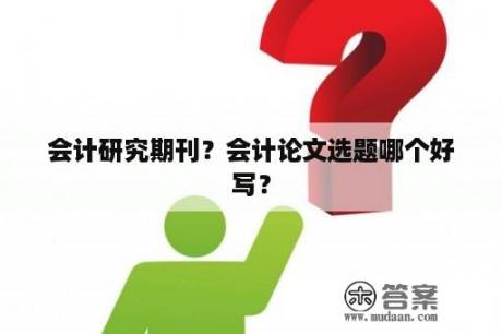 会计研究期刊？会计论文选题哪个好写？