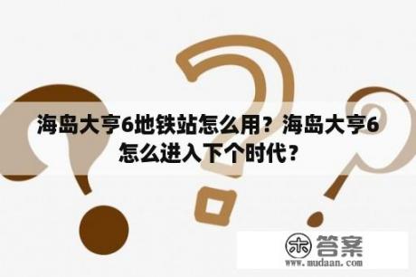 海岛大亨6地铁站怎么用？海岛大亨6怎么进入下个时代？