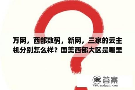 万网，西部数码，新网，三家的云主机分别怎么样？国美西部大区是哪里？