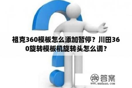 祖克360模板怎么添加暂停？川田360旋转模板机旋转头怎么调？