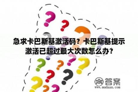 急求卡巴斯基激活码？卡巴斯基提示激活已超过最大次数怎么办？