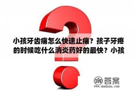 小孩牙齿痛怎么快速止痛？孩子牙疼的时候吃什么消炎药好的最快？小孩牙疼怎么治疗？